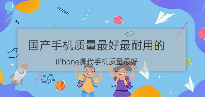 国产手机质量最好最耐用的 iPhone哪代手机质量最好，几乎很少出现故障？